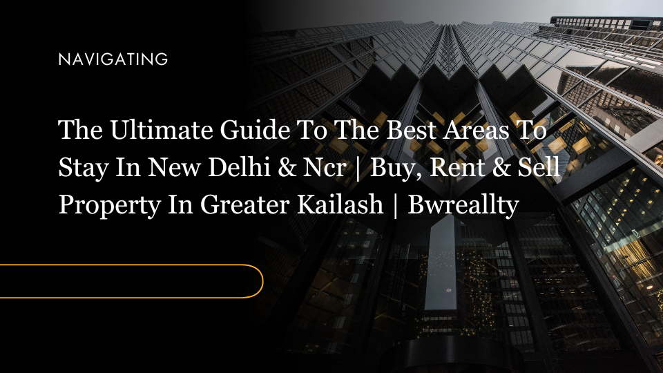 The Ultimate Guide to the Best Areas to Stay in New Delhi & NCR | Buy, Rent & Sell Property in Greater Kailash | BWREALLTY